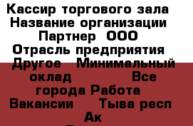 Кассир торгового зала › Название организации ­ Партнер, ООО › Отрасль предприятия ­ Другое › Минимальный оклад ­ 18 750 - Все города Работа » Вакансии   . Тыва респ.,Ак-Довурак г.